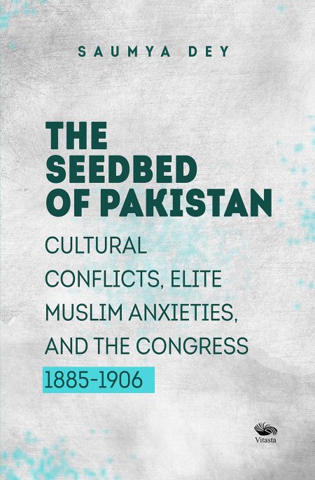 THE SEEDBED OF PAKISTAN : CULTURAL CONFLICTS, ELITE MUSLIM ANXIETIES AND THE CONGRESS
